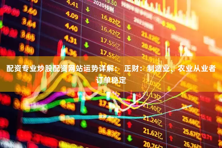 配资专业炒股配资网站运势详解： 正财：制造业、农业从业者订单稳定