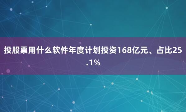 投股票用什么软件年度计划投资168亿元、占比25.1%