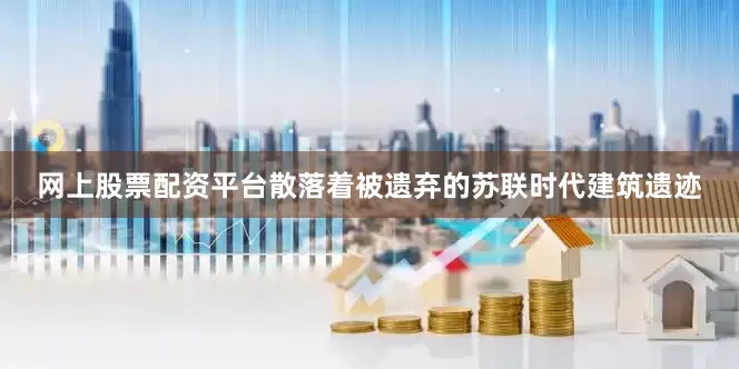 网上股票配资平台散落着被遗弃的苏联时代建筑遗迹
