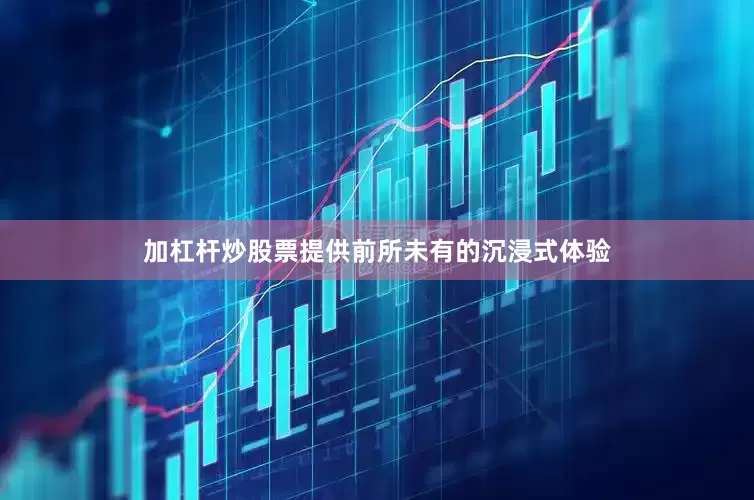 加杠杆炒股票提供前所未有的沉浸式体验