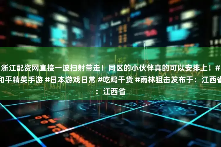 浙江配资网直接一波扫射带走！同区的小伙伴真的可以安排上！#和平精英手游 #日本游戏日常 #吃鸡干货 #雨林狙击发布于：江西省