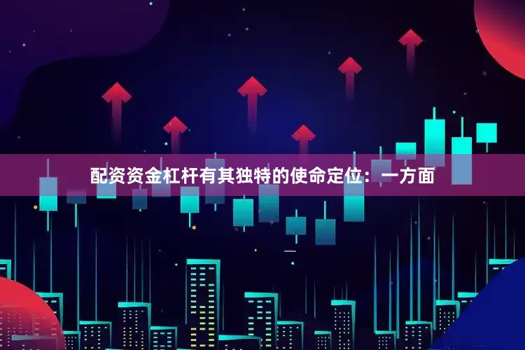 配资资金杠杆有其独特的使命定位：一方面