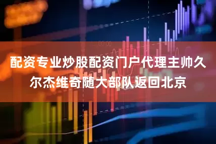 配资专业炒股配资门户代理主帅久尔杰维奇随大部队返回北京