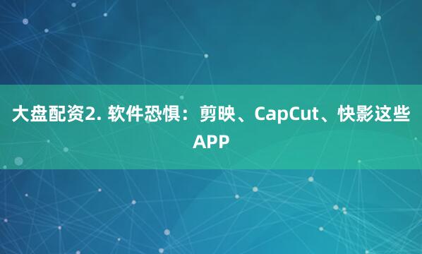 大盘配资2. 软件恐惧：剪映、CapCut、快影这些APP