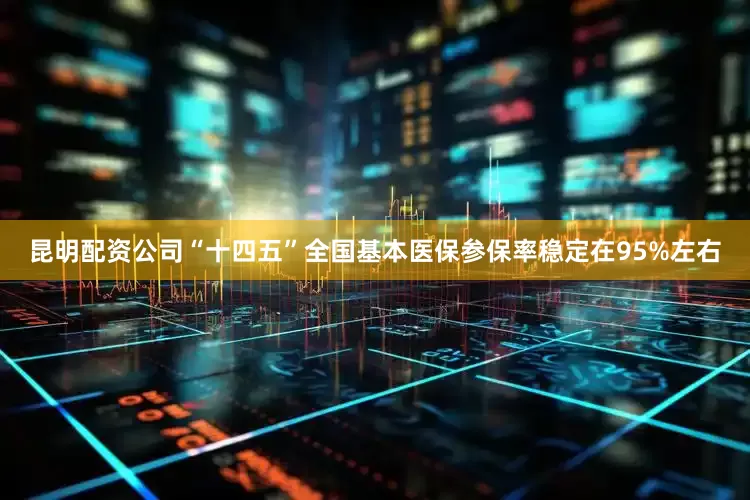 昆明配资公司“十四五”全国基本医保参保率稳定在95%左右