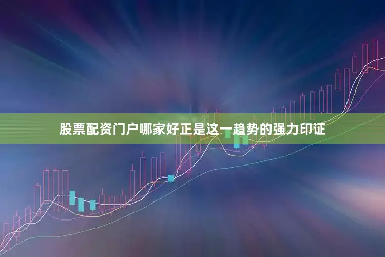 股票配资门户哪家好正是这一趋势的强力印证