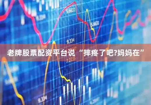 老牌股票配资平台说 “摔疼了吧?妈妈在”