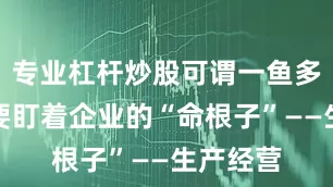 专业杠杆炒股可谓一鱼多吃：既要盯着企业的“命根子”——生产经营