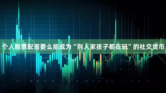 个人股票配资要么能成为“别人家孩子都在玩”的社交货币