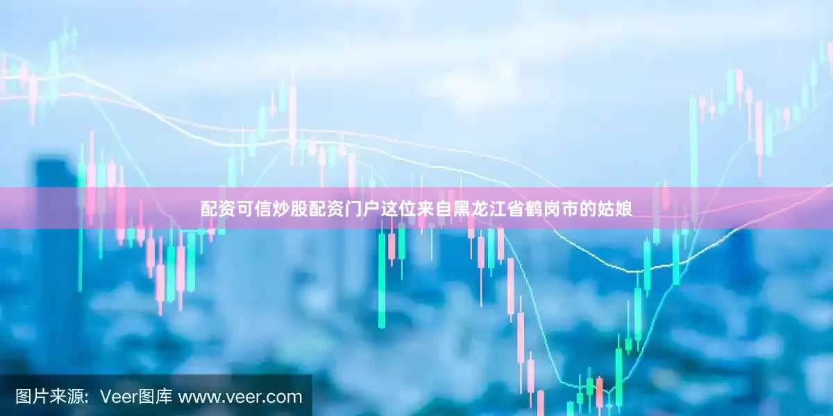 配资可信炒股配资门户这位来自黑龙江省鹤岗市的姑娘