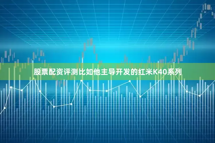 股票配资评测比如他主导开发的红米K40系列