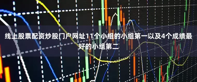 线上股票配资炒股门户网址11个小组的小组第一以及4个成绩最好的小组第二