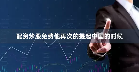 配资炒股免费他再次的提起中国的时候
