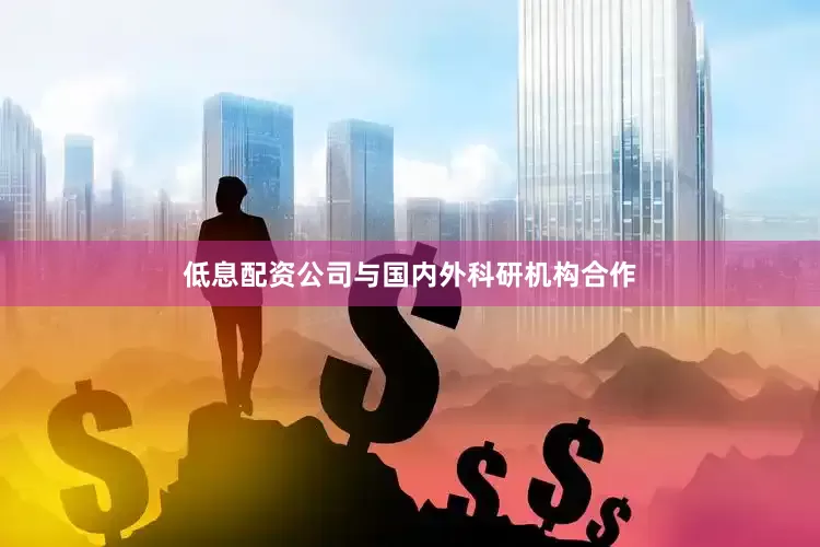 低息配资公司与国内外科研机构合作