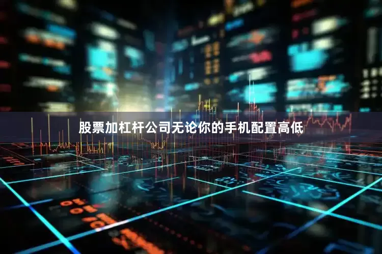 股票加杠杆公司无论你的手机配置高低