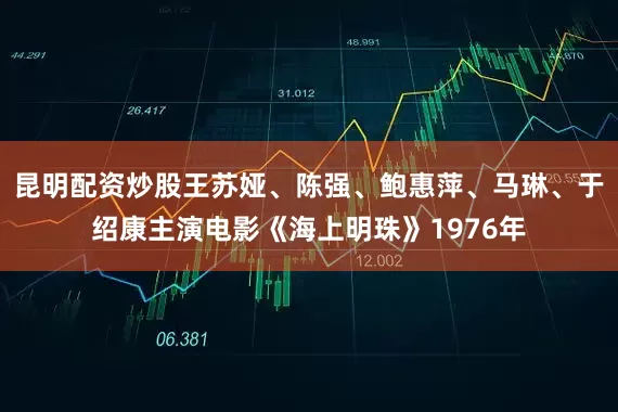 昆明配资炒股王苏娅、陈强、鲍惠萍、马琳、于绍康主演电影《海上明珠》1976年